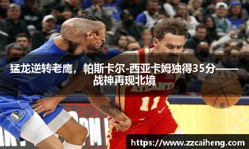 猛龙逆转老鹰，帕斯卡尔-西亚卡姆独得35分——战神再现北境