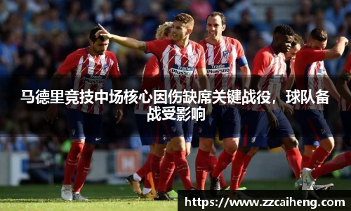 马德里竞技中场核心因伤缺席关键战役，球队备战受影响