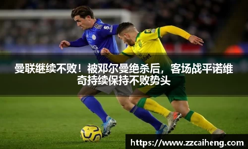 曼联继续不败！被邓尔曼绝杀后，客场战平诺维奇持续保持不败势头