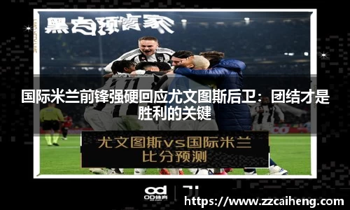 国际米兰前锋强硬回应尤文图斯后卫：团结才是胜利的关键