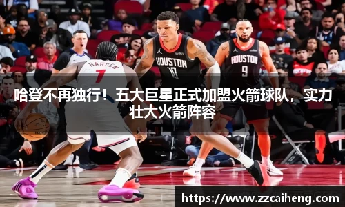 哈登不再独行！五大巨星正式加盟火箭球队，实力壮大火箭阵容