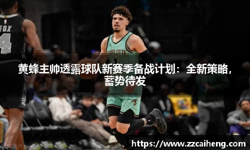 黄蜂主帅透露球队新赛季备战计划：全新策略，蓄势待发
