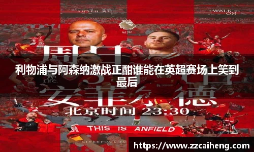 利物浦与阿森纳激战正酣谁能在英超赛场上笑到最后