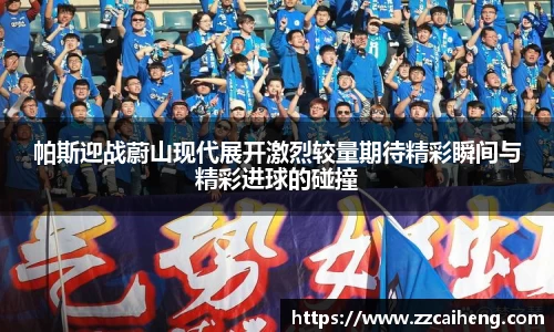 帕斯迎战蔚山现代展开激烈较量期待精彩瞬间与精彩进球的碰撞