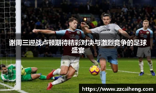 谢周三迎战卢顿期待精彩对决与激烈竞争的足球盛宴